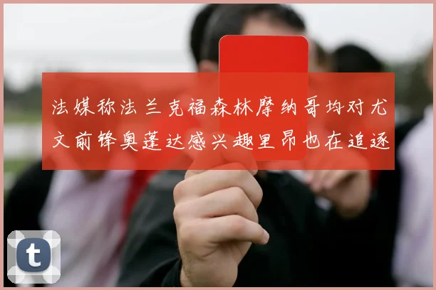 法媒称法兰克福森林摩纳哥均对尤文前锋奥蓬达感兴趣里昂也在追逐他