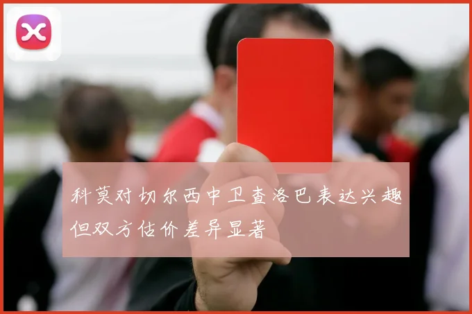 科莫对切尔西中卫查洛巴表达兴趣但双方估价差异显著