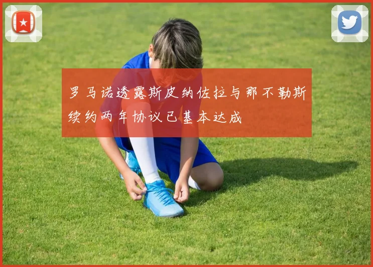 罗马诺透露斯皮纳佐拉与那不勒斯续约两年协议已基本达成