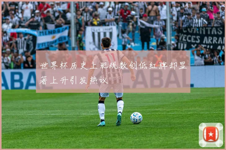 世界杯历史上犯规数创低红牌却显著上升引发热议