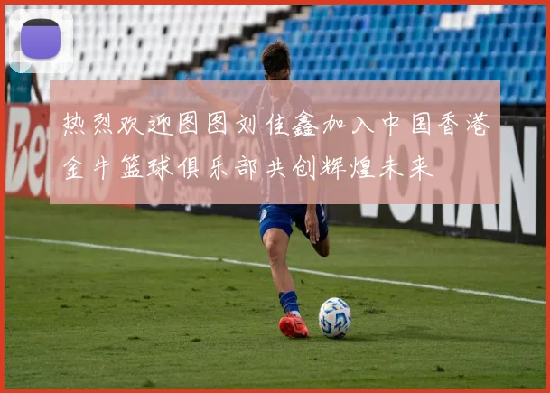 热烈欢迎图图刘佳鑫加入中国香港金牛篮球俱乐部共创辉煌未来