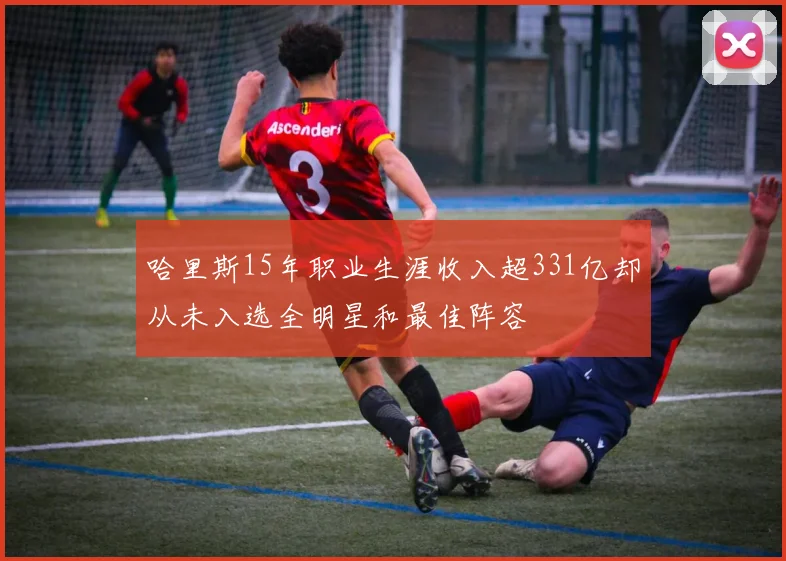 哈里斯15年职业生涯收入超331亿却从未入选全明星和最佳阵容