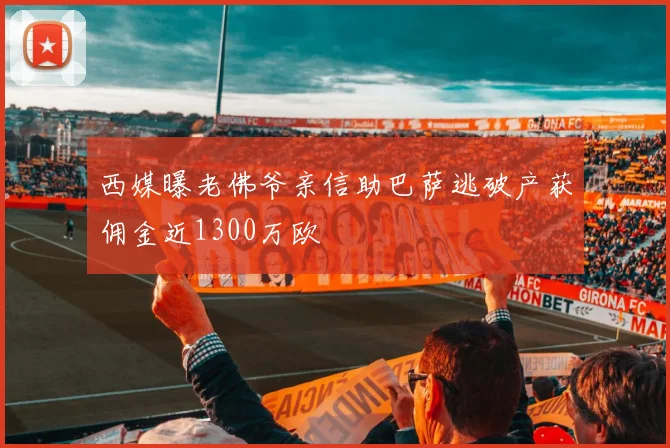 西媒曝老佛爷亲信助巴萨逃破产获佣金近1300万欧