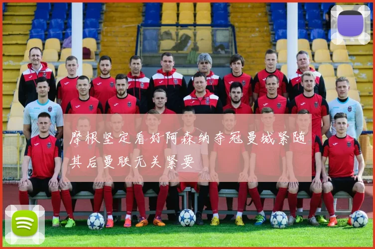 摩根坚定看好阿森纳夺冠曼城紧随其后曼联无关紧要