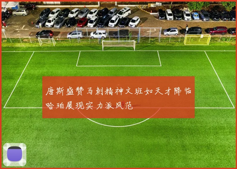 唐斯盛赞马刺精神文班如天才降临哈珀展现实力派风范