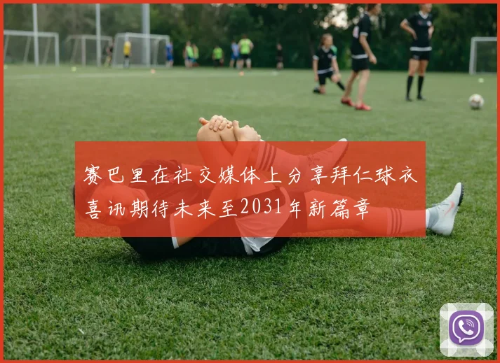 赛巴里在社交媒体上分享拜仁球衣喜讯期待未来至2031年新篇章