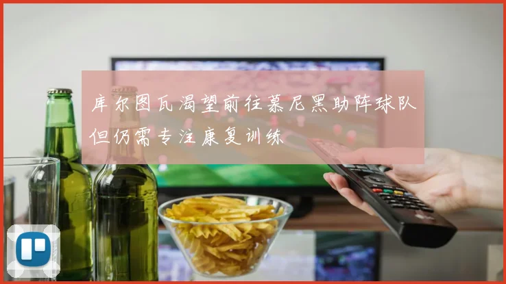 库尔图瓦渴望前往慕尼黑助阵球队但仍需专注康复训练