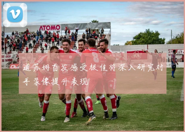道苏姆首发感受极佳将深入研究对手录像提升表现