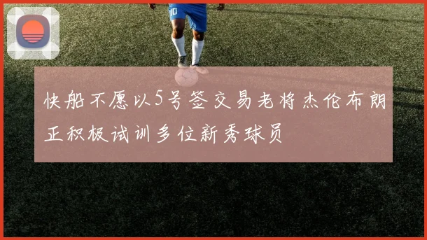 快船不愿以5号签交易老将杰伦布朗正积极试训多位新秀球员