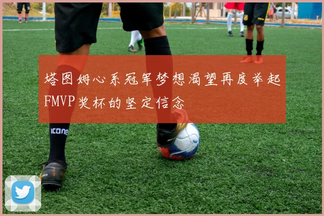 塔图姆心系冠军梦想渴望再度举起FMVP奖杯的坚定信念