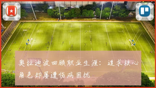 奥拉迪波回顾职业生涯：追求核心角色却屡遭伤病困扰