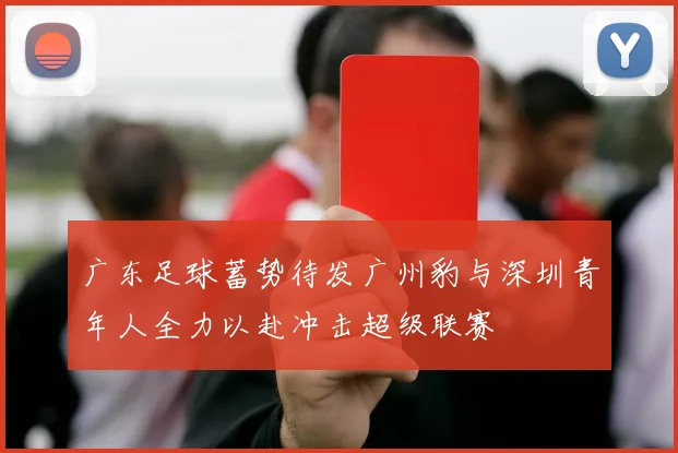 广东足球蓄势待发广州豹与深圳青年人全力以赴冲击超级联赛