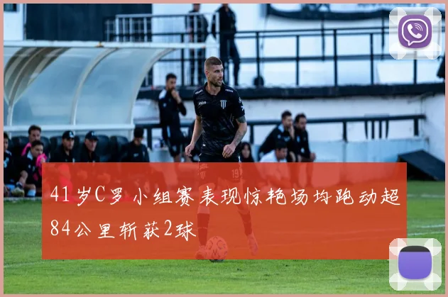 41岁C罗小组赛表现惊艳场均跑动超84公里斩获2球