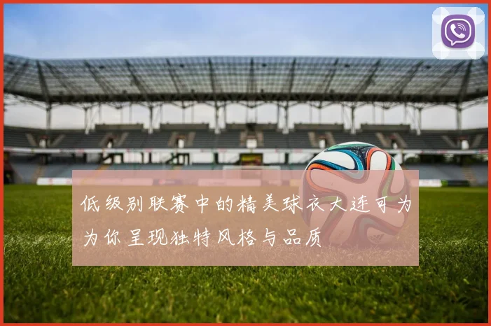 低级别联赛中的精美球衣大连可为为你呈现独特风格与品质