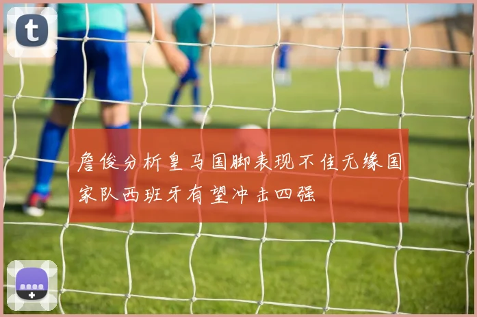 詹俊分析皇马国脚表现不佳无缘国家队西班牙有望冲击四强