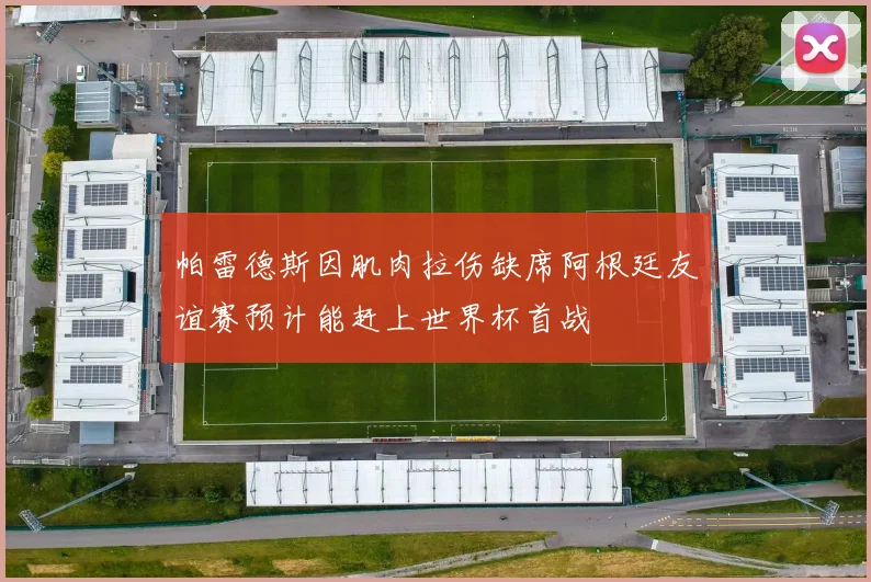 帕雷德斯因肌肉拉伤缺席阿根廷友谊赛预计能赶上世界杯首战