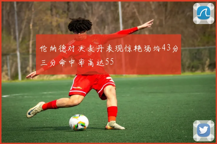 伦纳德对决麦丹表现惊艳场均43分三分命中率高达55