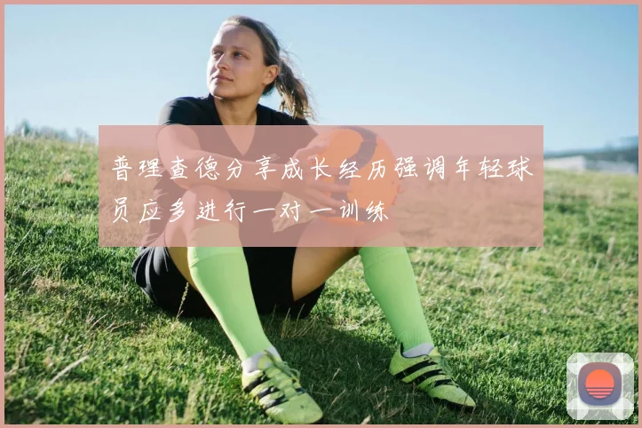 普理查德分享成长经历强调年轻球员应多进行一对一训练
