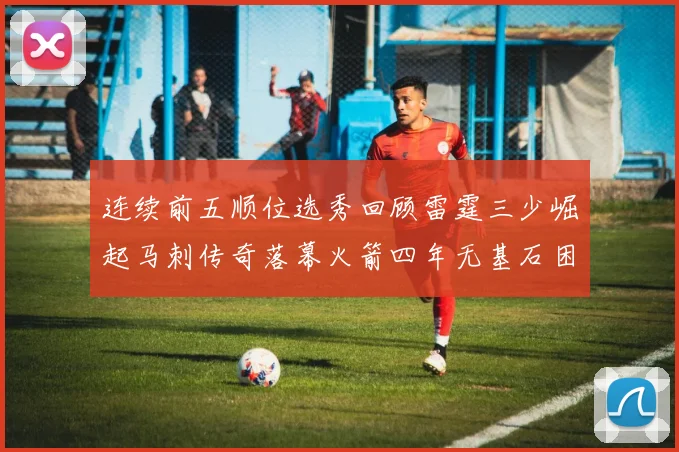 连续前五顺位选秀回顾雷霆三少崛起马刺传奇落幕火箭四年无基石困境