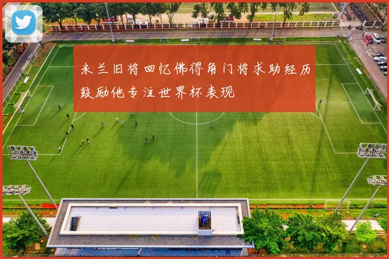 米兰旧将回忆佛得角门将求助经历鼓励他专注世界杯表现