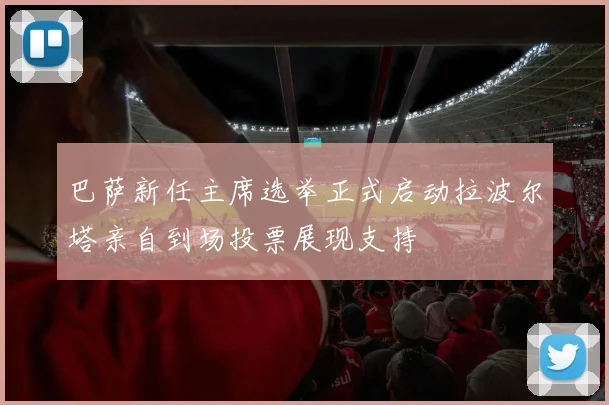 巴萨新任主席选举正式启动拉波尔塔亲自到场投票展现支持