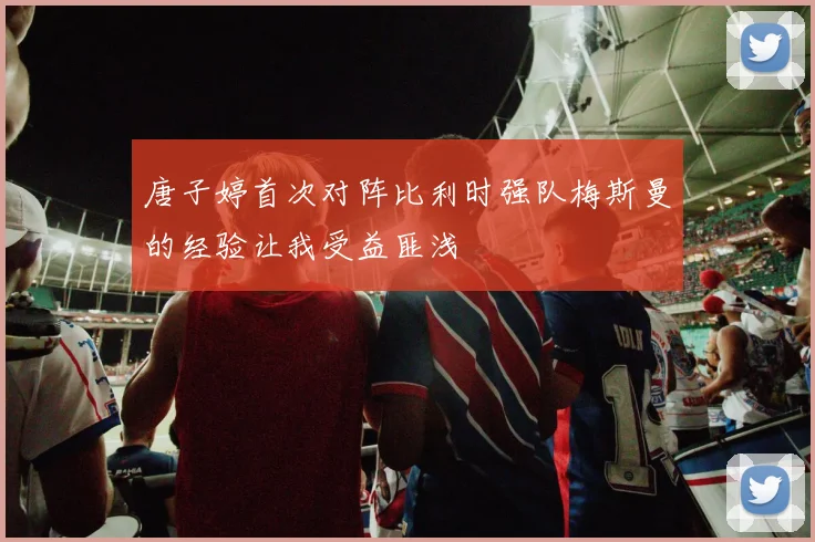 唐子婷首次对阵比利时强队梅斯曼的经验让我受益匪浅