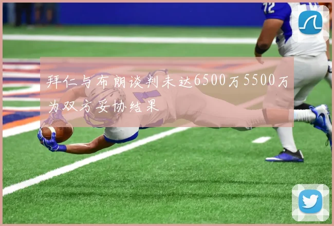 拜仁与布朗谈判未达6500万5500万为双方妥协结果