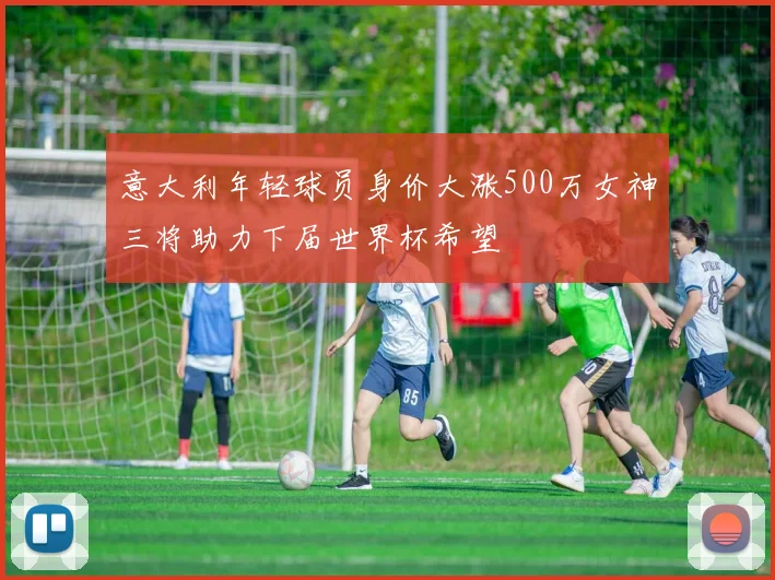 意大利年轻球员身价大涨500万女神三将助力下届世界杯希望