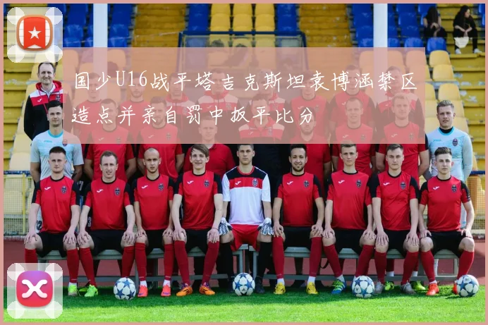 国少U16战平塔吉克斯坦袁博涵禁区造点并亲自罚中扳平比分