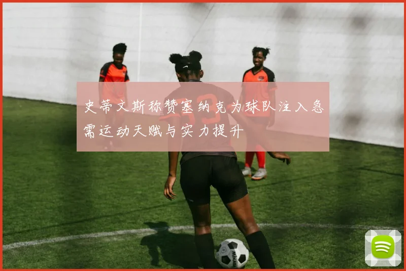 史蒂文斯称赞塞纳克为球队注入急需运动天赋与实力提升
