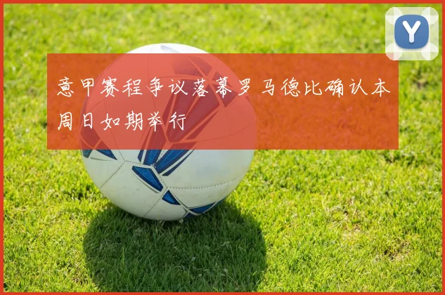 意甲赛程争议落幕罗马德比确认本周日如期举行