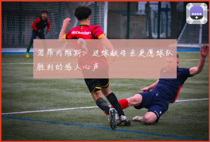 若昂内维斯：进球献母亲更愿球队胜利的感人心声