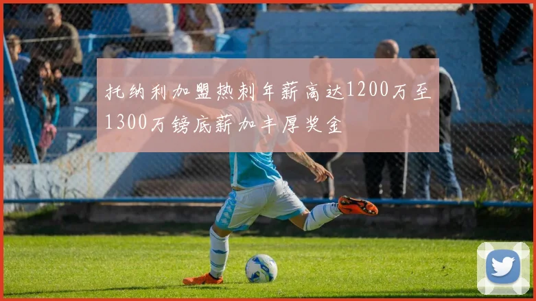 托纳利加盟热刺年薪高达1200万至1300万镑底薪加丰厚奖金
