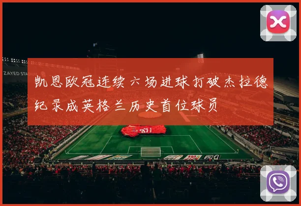 凯恩欧冠连续六场进球打破杰拉德纪录成英格兰历史首位球员
