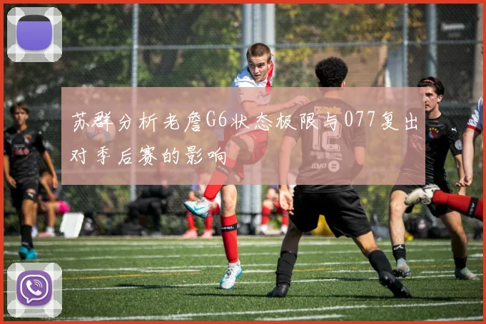 苏群分析老詹G6状态极限与077复出对季后赛的影响