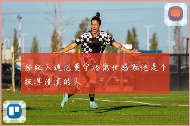 经纪人追忆曼宁格离世感慨他是个极其谨慎的人
