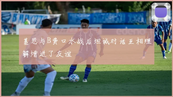基恩与B费口水战后坦诚对话互相理解增进了友谊