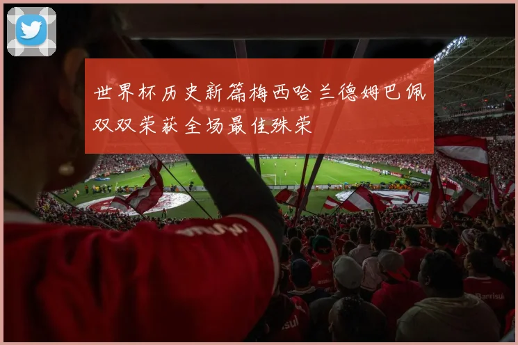 世界杯历史新篇梅西哈兰德姆巴佩双双荣获全场最佳殊荣
