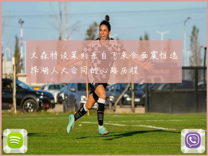 文森特谈莱利亲自飞来会面震惊选择湖人大合同的心路历程