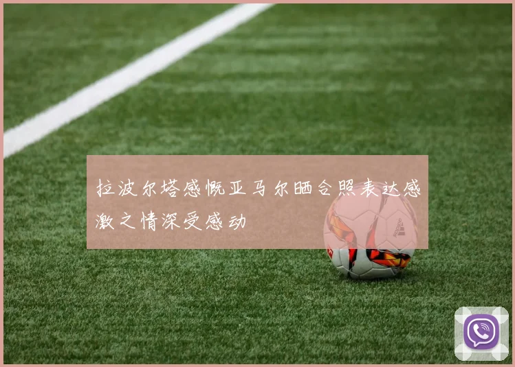 拉波尔塔感慨亚马尔晒合照表达感激之情深受感动