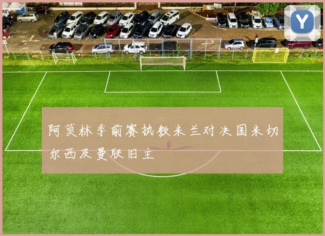 阿莫林季前赛执教米兰对决国米切尔西及曼联旧主