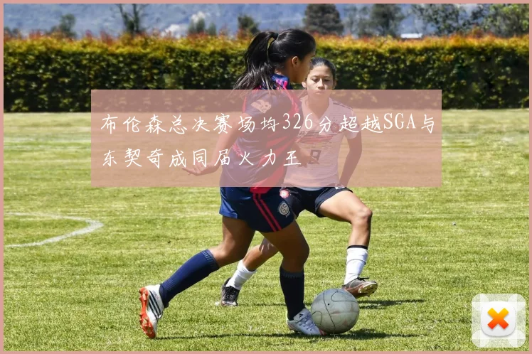 布伦森总决赛场均326分超越SGA与东契奇成同届火力王