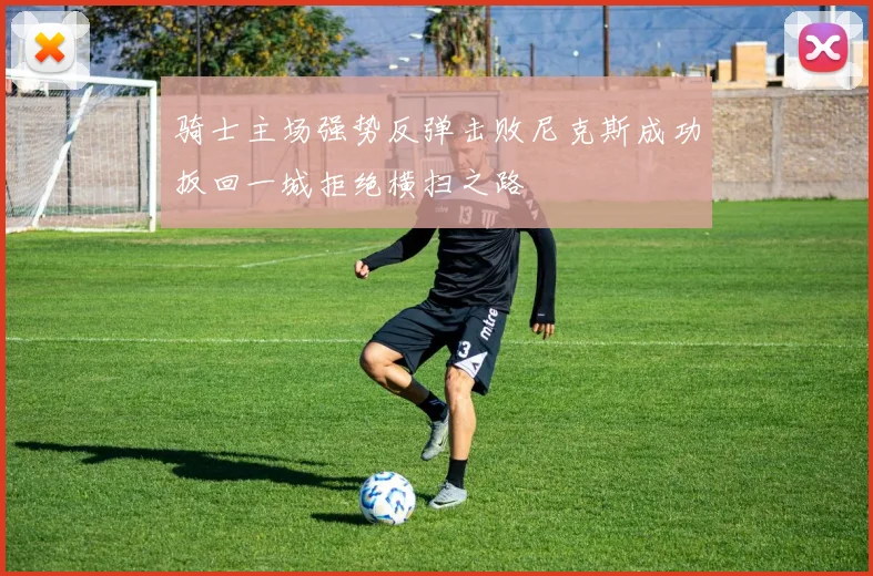 骑士主场强势反弹击败尼克斯成功扳回一城拒绝横扫之路